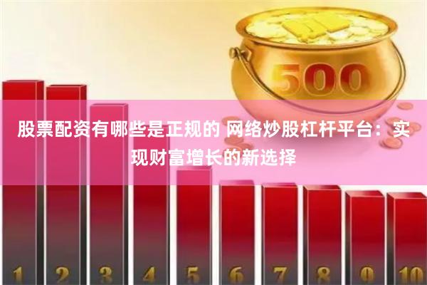 股票配资有哪些是正规的 网络炒股杠杆平台:实现财富增长的新选择