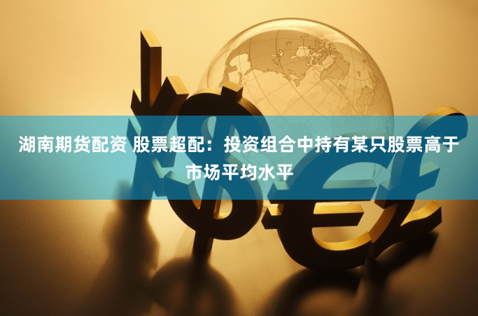 湖南期货配资 股票超配：投资组合中持有某只股票高于市场平均水平