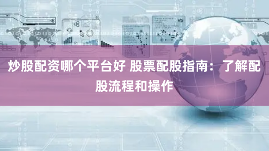炒股配资哪个平台好 股票配股指南：了解配股流程和操作