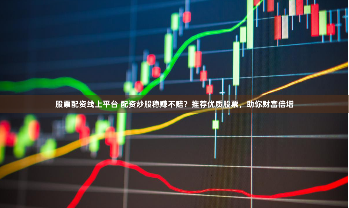 股票配资线上平台 配资炒股稳赚不赔？推荐优质股票，助你财富倍增