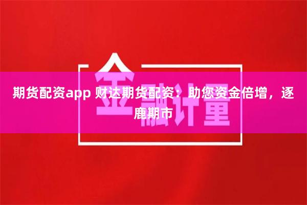 期货配资app 财达期货配资：助您资金倍增，逐鹿期市