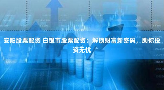 安阳股票配资 白银市股票配资：解锁财富新密码，助你投资无忧