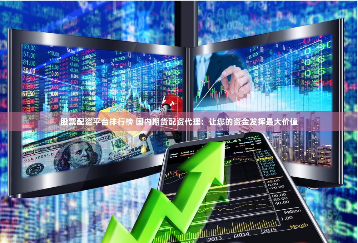 股票配资平台排行榜 国内期货配资代理：让您的资金发挥最大价值
