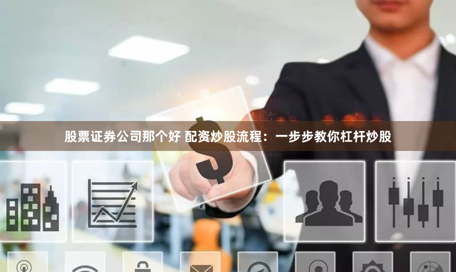 股票证券公司那个好 配资炒股流程：一步步教你杠杆炒股