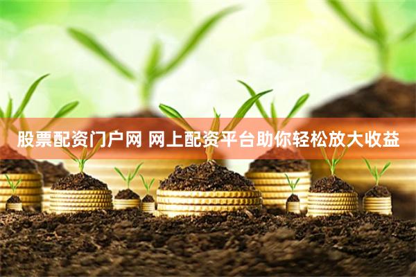 股票配资门户网 网上配资平台助你轻松放大收益