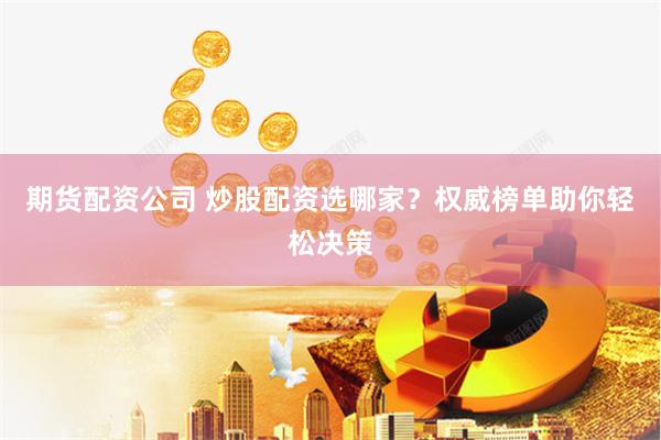 期货配资公司 炒股配资选哪家？权威榜单助你轻松决策