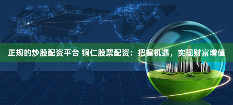 正规的炒股配资平台 铜仁股票配资:把握机遇,实现财富增值