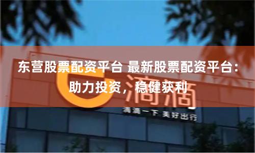 东营股票配资平台 最新股票配资平台:助力投资,稳健获利