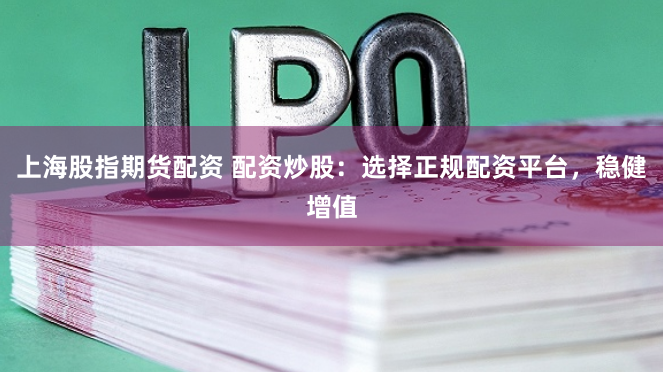 上海股指期货配资 配资炒股:选择正规配资平台,稳健增值