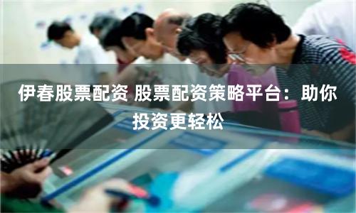 伊春股票配资 股票配资策略平台:助你投资更轻松