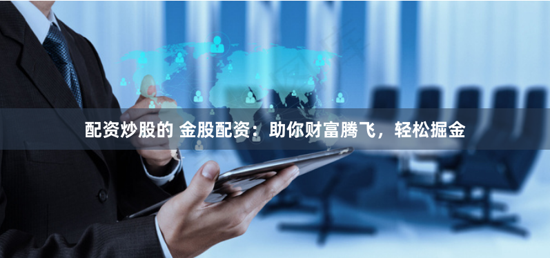 配资炒股的 金股配资:助你财富腾飞,轻松掘金