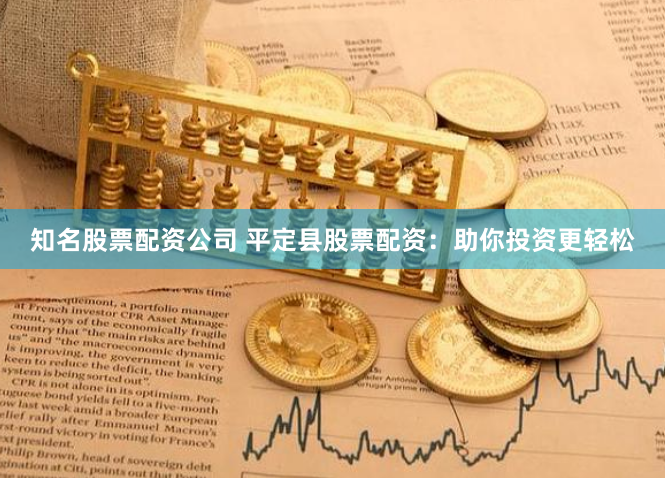 知名股票配资公司 平定县股票配资:助你投资更轻松