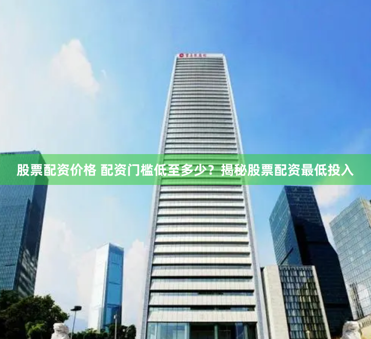 股票配资价格 配资门槛低至多少?揭秘股票配资最低投入