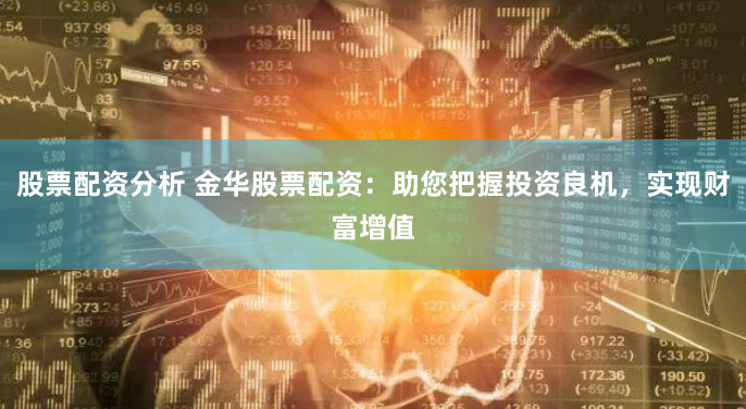 股票配资分析 金华股票配资:助您把握投资良机,实现财富增值