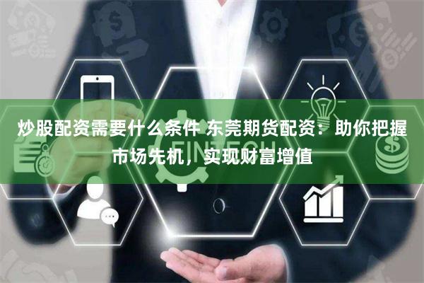 炒股配资需要什么条件 东莞期货配资:助你把握市场先机,实现财富增值