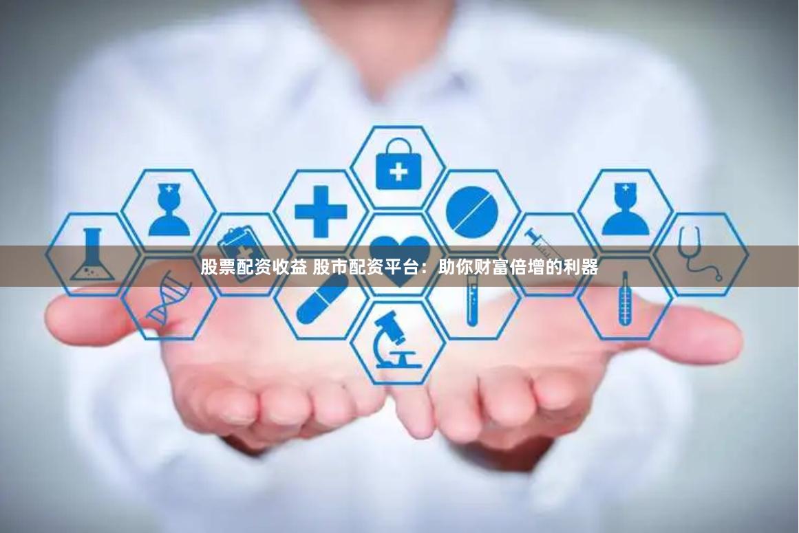 股票配资收益 股市配资平台:助你财富倍增的利器