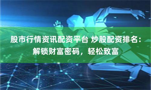 股市行情资讯配资平台 炒股配资排名:解锁财富密码,轻松致富