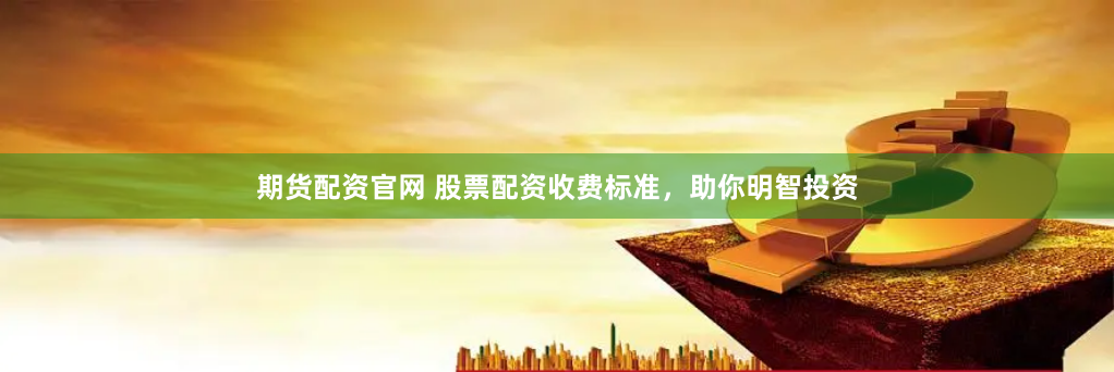 期货配资官网 股票配资收费标准,助你明智投资