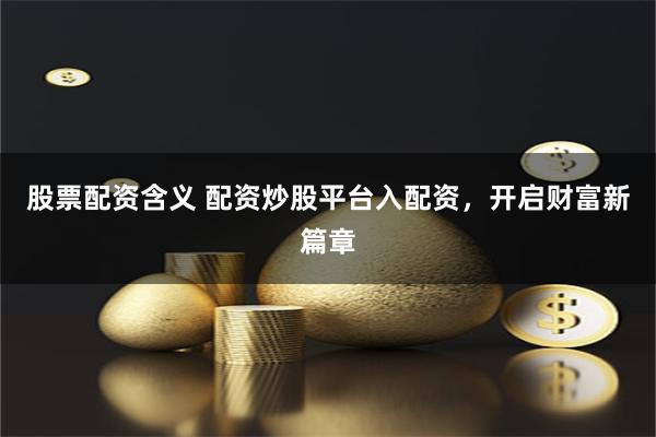 股票配资含义 配资炒股平台入配资，开启财富新篇章
