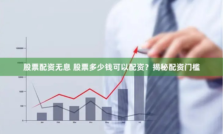 股票配资无息 股票多少钱可以配资？揭秘配资门槛