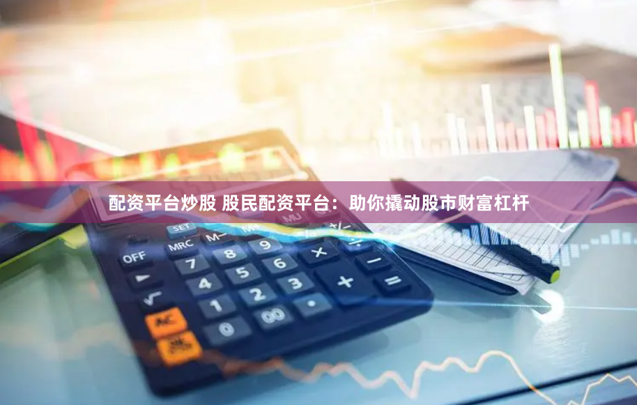 配资平台炒股 股民配资平台：助你撬动股市财富杠杆