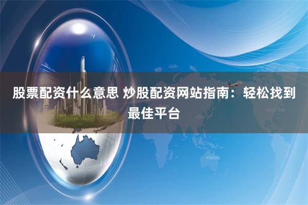 股票配资什么意思 炒股配资网站指南：轻松找到最佳平台