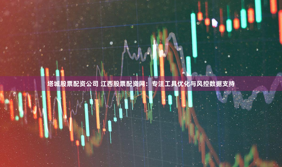 塔城股票配资公司 江西股票配资网:专注工具优化与风控数据支持