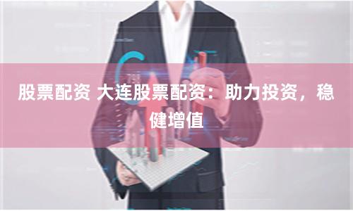 股票配资 大连股票配资:助力投资,稳健增值