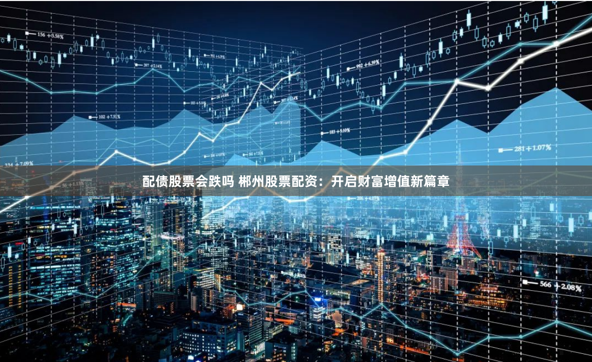 配债股票会跌吗 郴州股票配资:开启财富增值新篇章