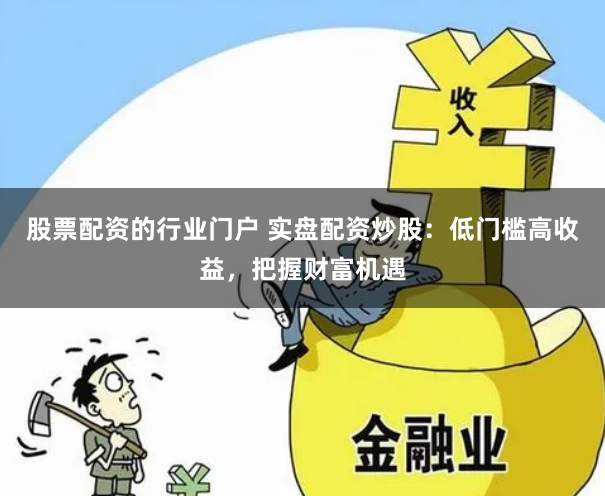 股票配资的行业门户 实盘配资炒股：低门槛高收益，把握财富机遇