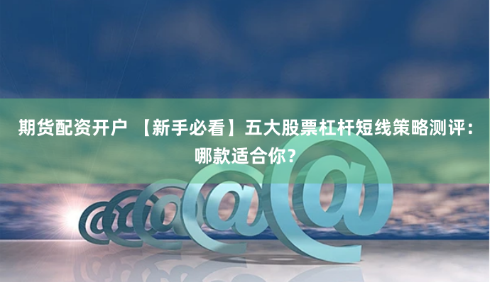 期货配资开户 【新手必看】五大股票杠杆短线策略测评：哪款适合你？