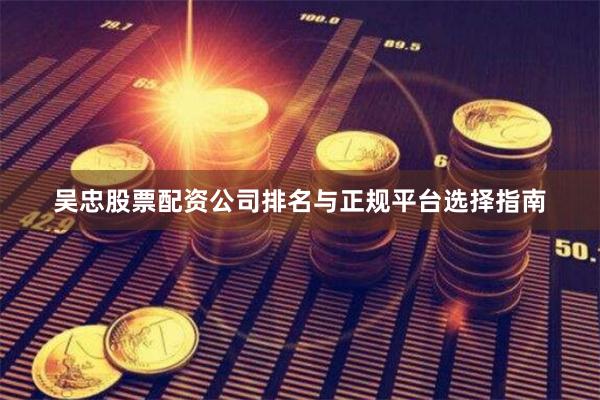 吴忠股票配资公司排名与正规平台选择指南