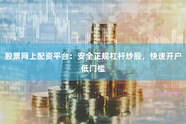 股票网上配资平台：安全正规杠杆炒股，快速开户低门槛
