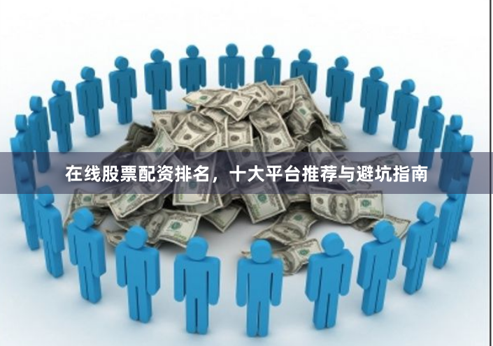 在线股票配资排名，十大平台推荐与避坑指南