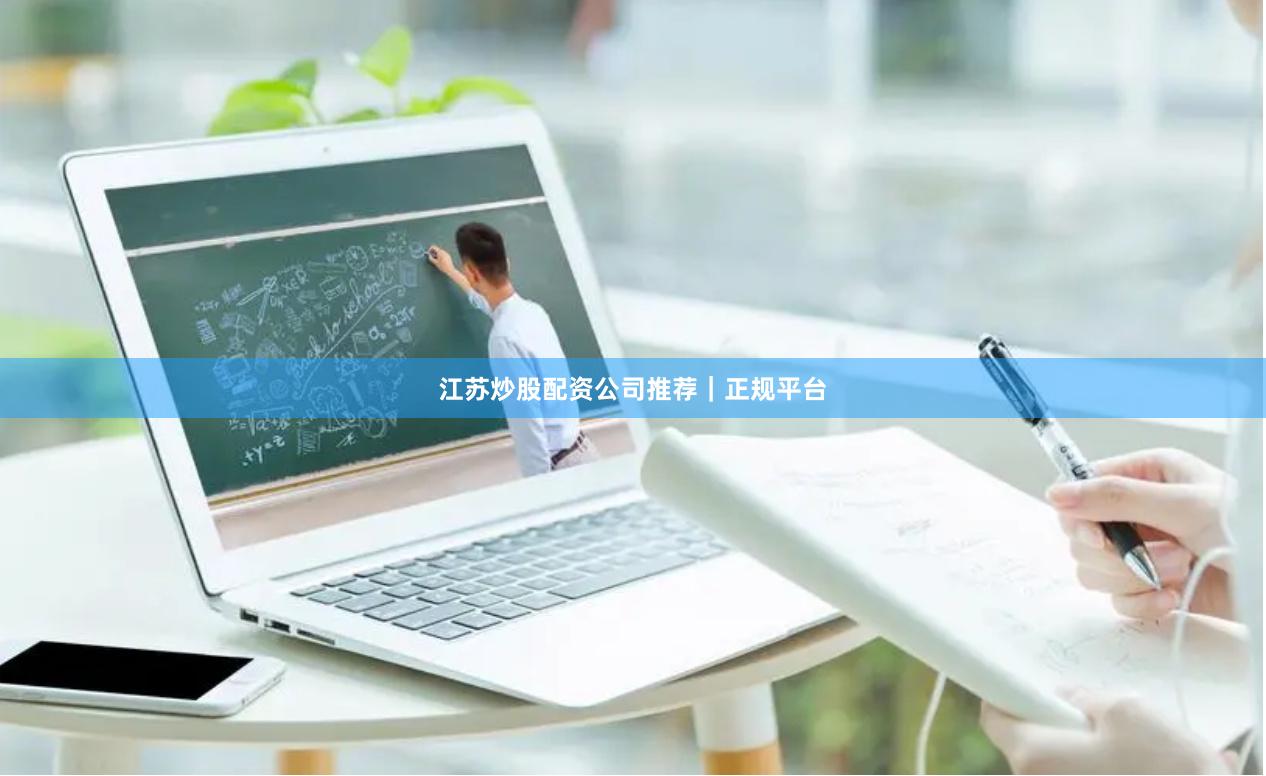 江苏炒股配资公司推荐｜正规平台