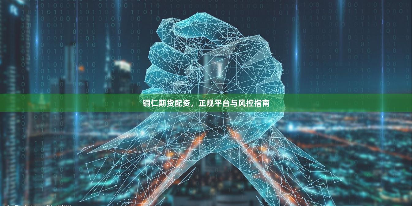 铜仁期货配资，正规平台与风控指南