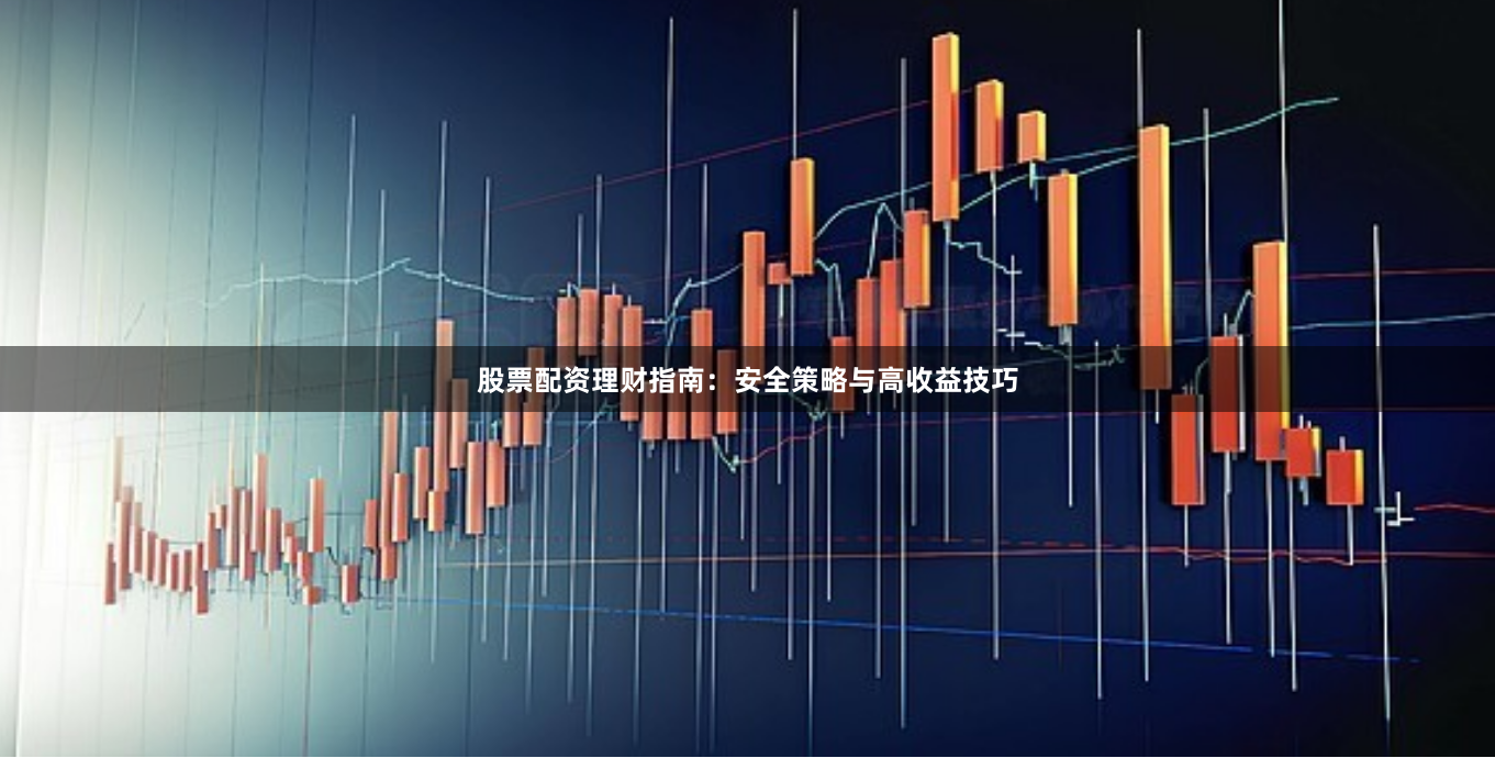 股票配资理财指南：安全策略与高收益技巧