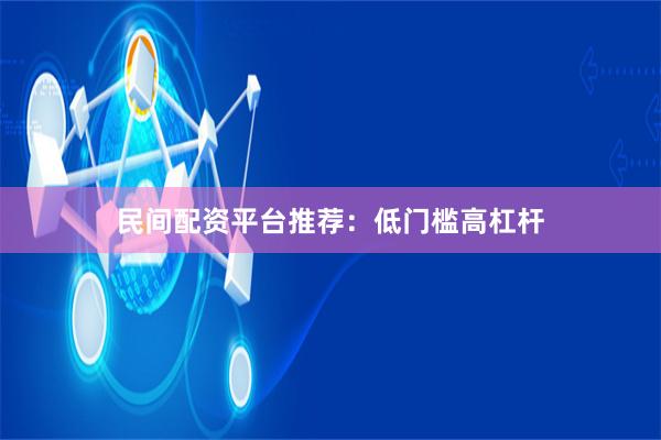 民间配资平台推荐：低门槛高杠杆