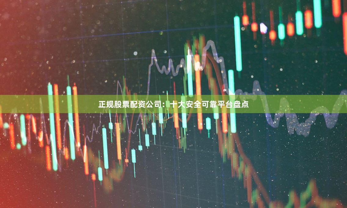 正规股票配资公司：十大安全可靠平台盘点