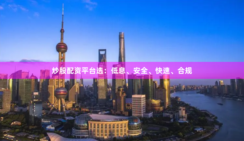 炒股配资平台选：低息、安全、快速、合规