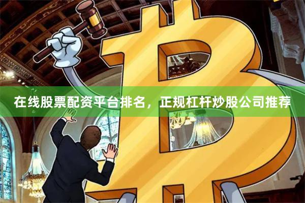 在线股票配资平台排名，正规杠杆炒股公司推荐