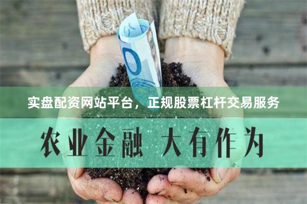 实盘配资网站平台，正规股票杠杆交易服务