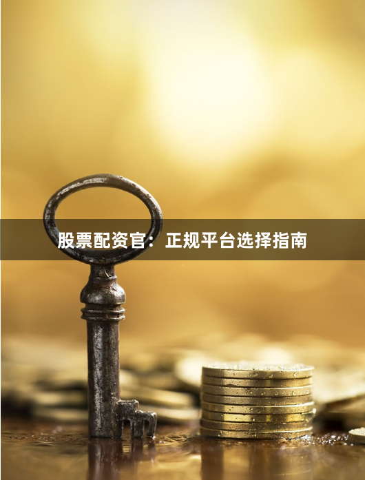 股票配资官：正规平台选择指南