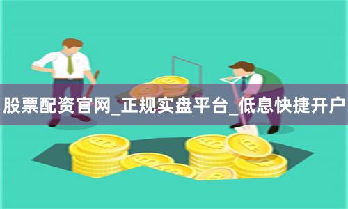 股票配资官网_正规实盘平台_低息快捷开户