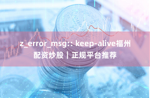 z_error_msg:: keep-alive福州配资炒股｜正规平台推荐