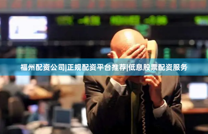 福州配资公司|正规配资平台推荐|低息股票配资服务