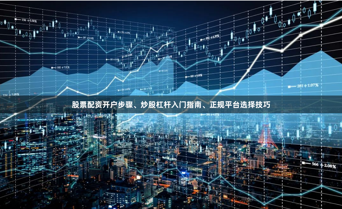股票配资开户步骤、炒股杠杆入门指南、正规平台选择技巧