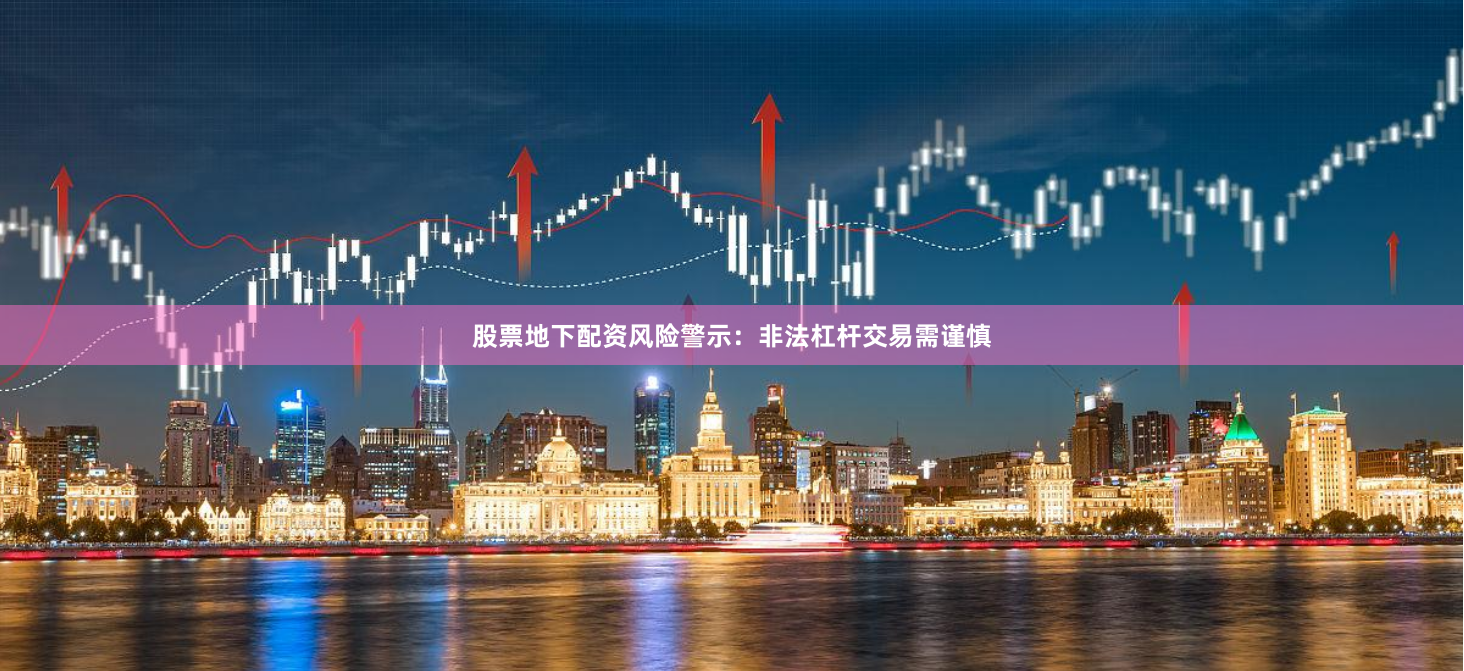 股票地下配资风险警示：非法杠杆交易需谨慎