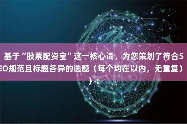 基于“股票配资宝”这一核心词，为您策划了符合SEO规范且标题各异的选题（每个均在以内，无重复）：