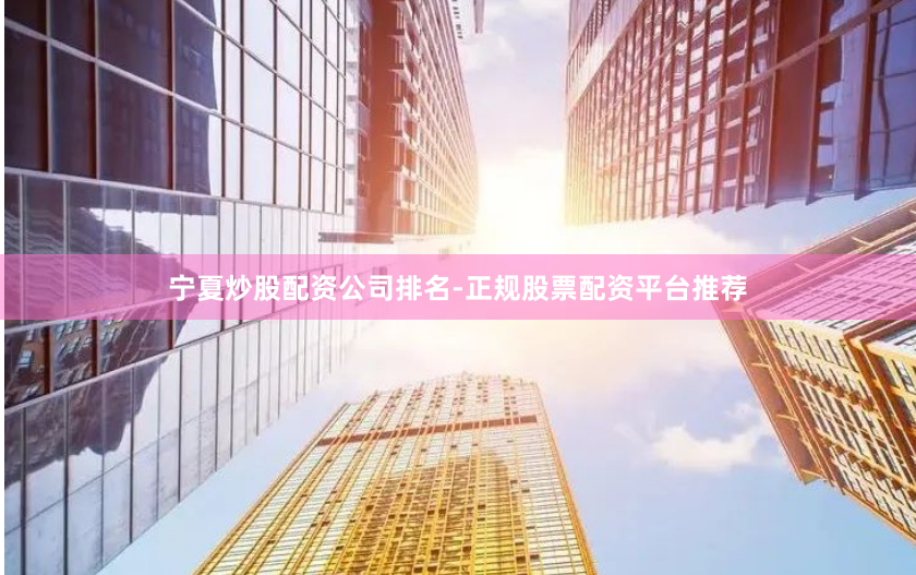 宁夏炒股配资公司排名-正规股票配资平台推荐
